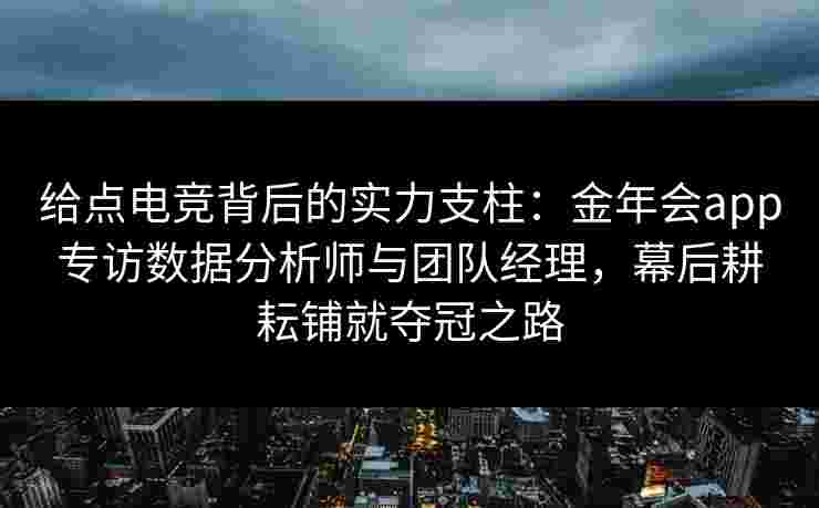 给点电竞背后的实力支柱：金年会app专访数据分析师与团队经理，幕后耕耘铺就夺冠之路