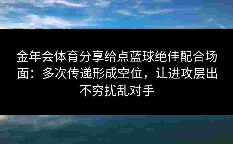 金年会体育分享给点蓝球绝佳配合场面:多次传递形成空位,让进攻层出不穷扰乱对手 金年会体育分享给点蓝球绝佳配合场面:多次传递形成空位,让进攻层出不穷扰乱对手