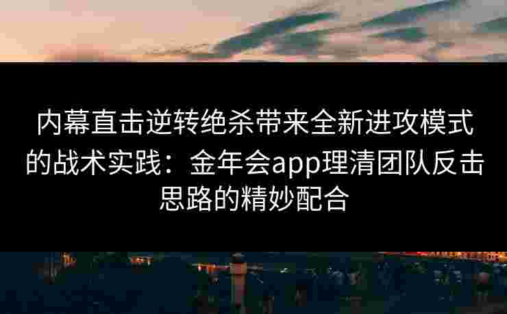 内幕直击逆转绝杀带来全新进攻模式的战术实践：金年会app理清团队反击思路的精妙配合