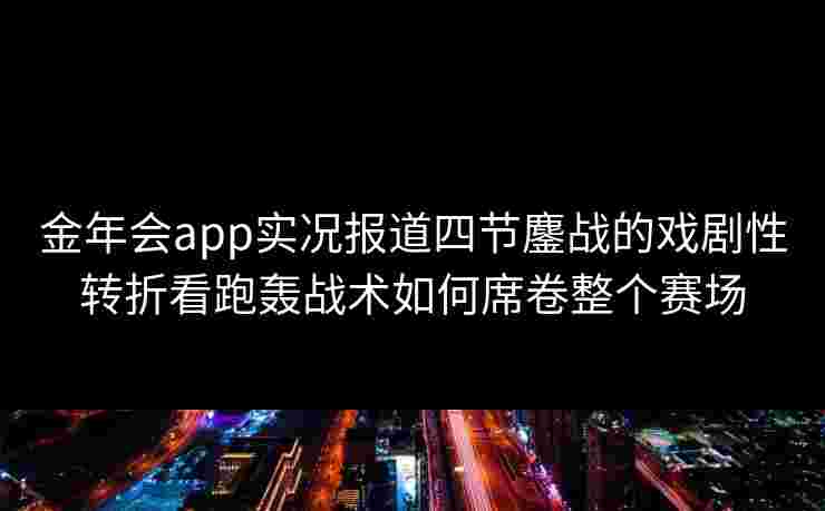 金年会app实况报道四节鏖战的戏剧性转折看跑轰战术如何席卷整个赛场 金年会app实况报道四节鏖战的戏剧性转折看跑轰战术如何席卷整个赛场