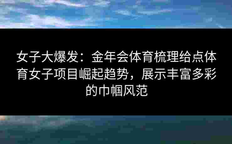 女子大爆发:金年会体育梳理给点体育女子项目崛起趋势,展示丰富多彩的巾帼风范 女子大爆发:金年会体育梳理给点体育女子项目崛起趋势,展示丰富多彩的巾帼风范