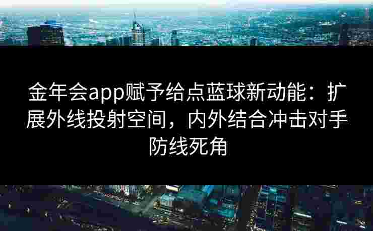 金年会app赋予给点蓝球新动能：扩展外线投射空间，内外结合冲击对手防线死角