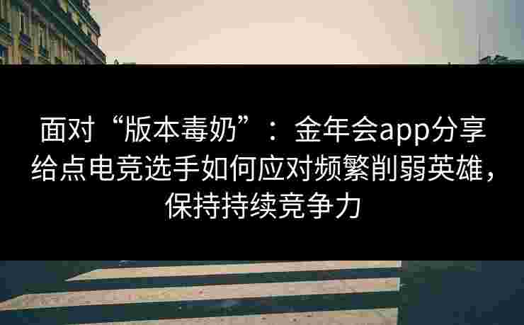 面对“版本毒奶”：金年会app分享给点电竞选手如何应对频繁削弱英雄，保持持续竞争力