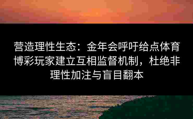营造理性生态：金年会呼吁给点体育博彩玩家建立互相监督机制，杜绝非理性加注与盲目翻本