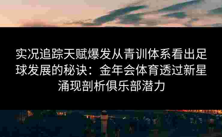 实况追踪天赋爆发从青训体系看出足球发展的秘诀：金年会体育透过新星涌现剖析俱乐部潜力