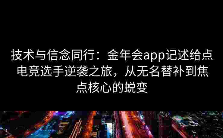 技术与信念同行：金年会app记述给点电竞选手逆袭之旅，从无名替补到焦点核心的蜕变