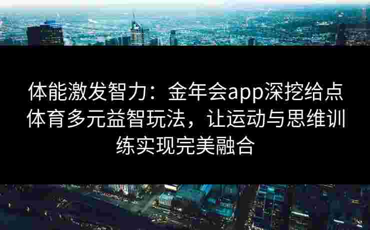 体能激发智力:金年会app深挖给点体育多元益智玩法,让运动与思维训练实现完美融合 体能激发智力:金年会app深挖给点体育多元益智玩法,让运动与思维训练实现完美融合