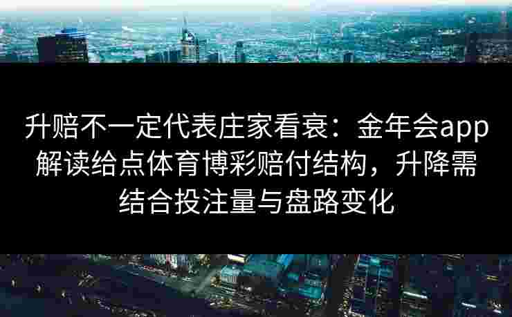 升赔不一定代表庄家看衰：金年会app解读给点体育博彩赔付结构，升降需结合投注量与盘路变化