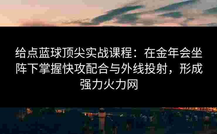 给点蓝球顶尖实战课程：在金年会坐阵下掌握快攻配合与外线投射，形成强力火力网