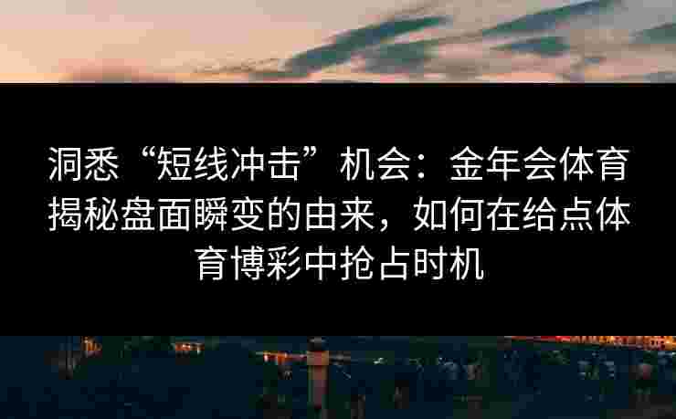 洞悉“短线冲击”机会:金年会体育揭秘盘面瞬变的由来,如何在给点体育博彩中抢占时机 洞悉“短线冲击”机会:金年会体育揭秘盘面瞬变的由来,如何在给点体育博彩中抢占时机