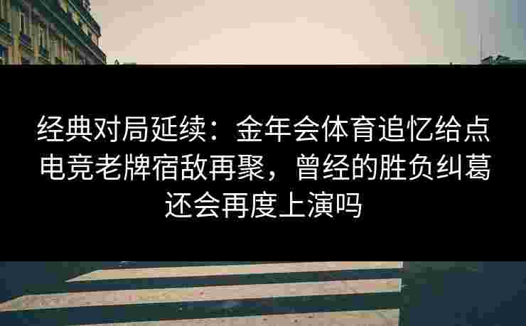 经典对局延续：金年会体育追忆给点电竞老牌宿敌再聚，曾经的胜负纠葛还会再度上演吗