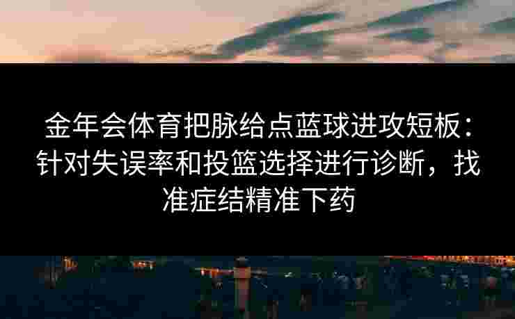 金年会体育把脉给点蓝球进攻短板:针对失误率和投篮选择进行诊断,找准症结精准下药 金年会体育把脉给点蓝球进攻短板:针对失误率和投篮选择进行诊断,找准症结精准下药