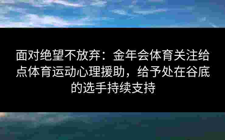 面对绝望不放弃：金年会体育关注给点体育运动心理援助，给予处在谷底的选手持续支持