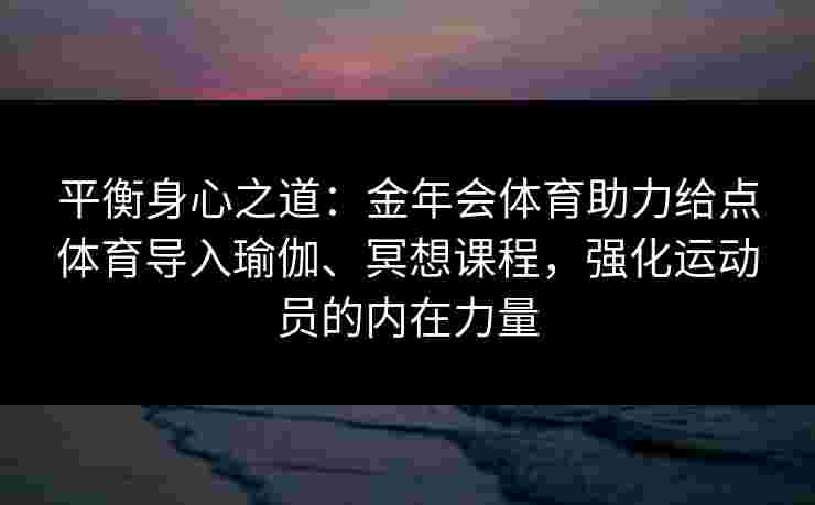 平衡身心之道:金年会体育助力给点体育导入瑜伽、冥想课程,强化运动员的内在力量 平衡身心之道:金年会体育助力给点体育导入瑜伽、冥想课程,强化运动员的内在力量
