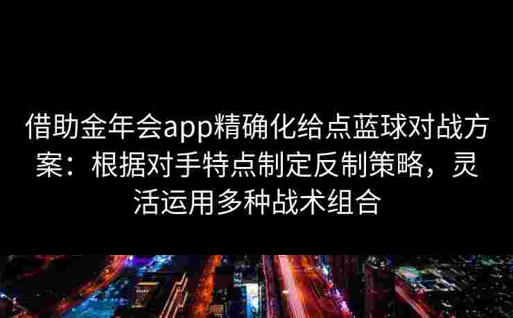 借助金年会app精确化给点蓝球对战方案：根据对手特点制定反制策略，灵活运用多种战术组合