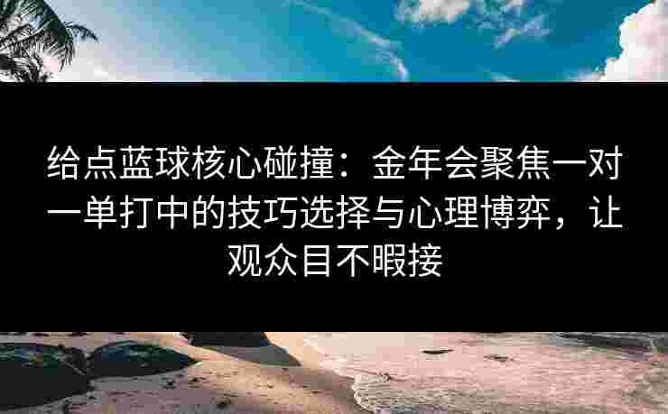 给点蓝球核心碰撞：金年会聚焦一对一单打中的技巧选择与心理博弈，让观众目不暇接