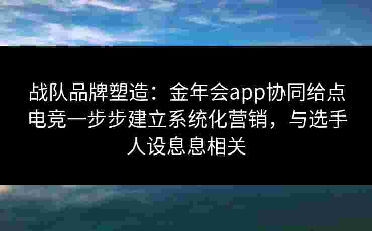 战队品牌塑造：金年会app协同给点电竞一步步建立系统化营销，与选手人设息息相关