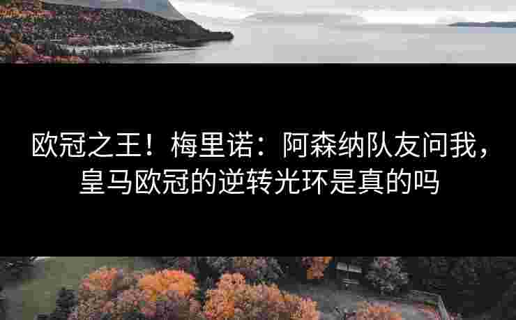 欧冠之王！梅里诺：阿森纳队友问我，皇马欧冠的逆转光环是真的吗