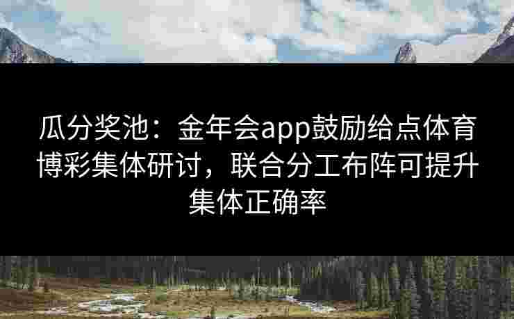 瓜分奖池:金年会app鼓励给点体育博彩集体研讨,联合分工布阵可提升集体正确率 瓜分奖池:金年会app鼓励给点体育博彩集体研讨,联合分工布阵可提升集体正确率