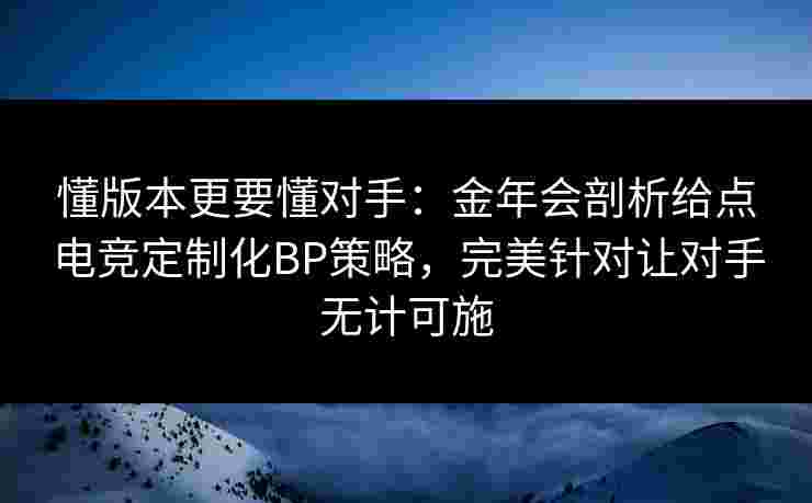 懂版本更要懂对手：金年会剖析给点电竞定制化BP策略，完美针对让对手无计可施