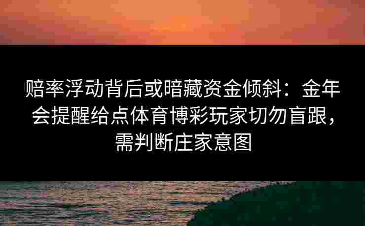 赔率浮动背后或暗藏资金倾斜:金年会提醒给点体育博彩玩家切勿盲跟,需判断庄家意图 赔率浮动背后或暗藏资金倾斜:金年会提醒给点体育博彩玩家切勿盲跟,需判断庄家意图