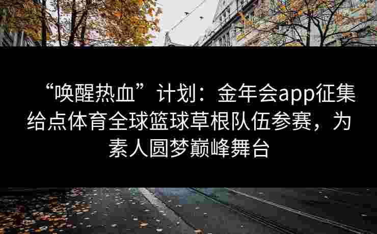 “唤醒热血”计划:金年会app征集给点体育全球篮球草根队伍参赛,为素人圆梦巅峰舞台 “唤醒热血”计划:金年会app征集给点体育全球篮球草根队伍参赛,为素人圆梦巅峰舞台