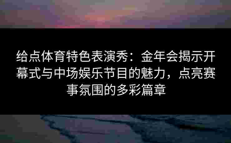给点体育特色表演秀：金年会揭示开幕式与中场娱乐节目的魅力，点亮赛事氛围的多彩篇章