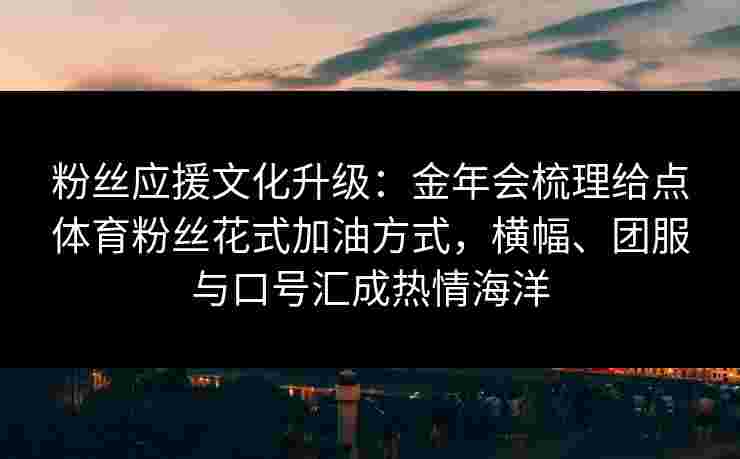 粉丝应援文化升级:金年会梳理给点体育粉丝花式加油方式,横幅、团服与口号汇成热情海洋 粉丝应援文化升级:金年会梳理给点体育粉丝花式加油方式,横幅、团服与口号汇成热情海洋
