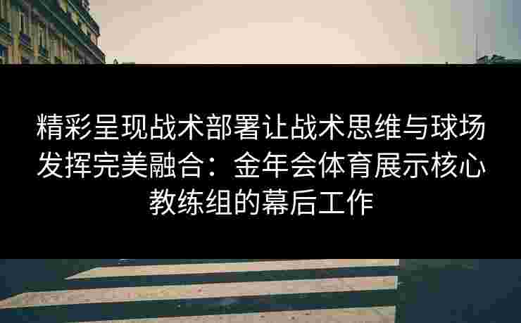 精彩呈现战术部署让战术思维与球场发挥完美融合:金年会体育展示核心教练组的幕后工作 精彩呈现战术部署让战术思维与球场发挥完美融合:金年会体育展示核心教练组的幕后工作