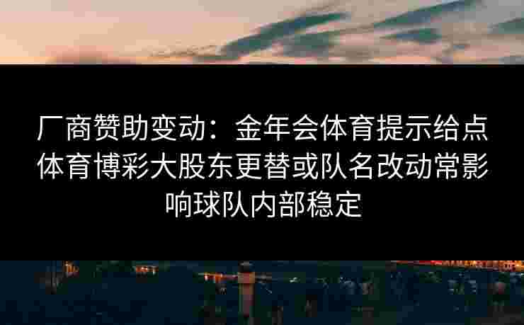 厂商赞助变动:金年会体育提示给点体育博彩大股东更替或队名改动常影响球队内部稳定 厂商赞助变动:金年会体育提示给点体育博彩大股东更替或队名改动常影响球队内部稳定