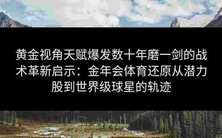 黄金视角天赋爆发数十年磨一剑的战术革新启示:金年会体育还原从潜力股到世界级球星的轨迹 黄金视角天赋爆发数十年磨一剑的战术革新启示:金年会体育还原从潜力股到世界级球星的轨迹