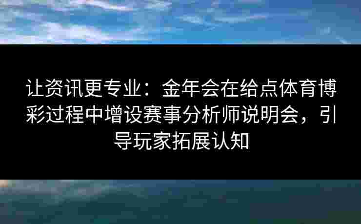 让资讯更专业：金年会在给点体育博彩过程中增设赛事分析师说明会，引导玩家拓展认知