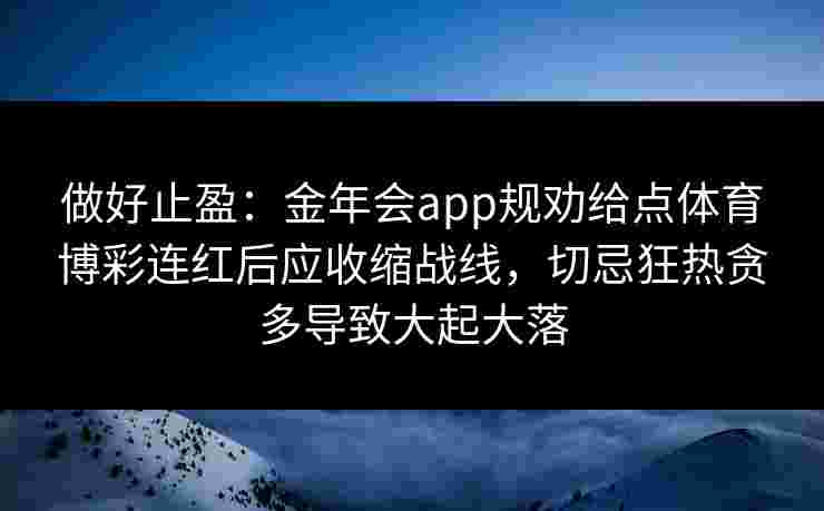 做好止盈:金年会app规劝给点体育博彩连红后应收缩战线,切忌狂热贪多导致大起大落 做好止盈:金年会app规劝给点体育博彩连红后应收缩战线,切忌狂热贪多导致大起大落
