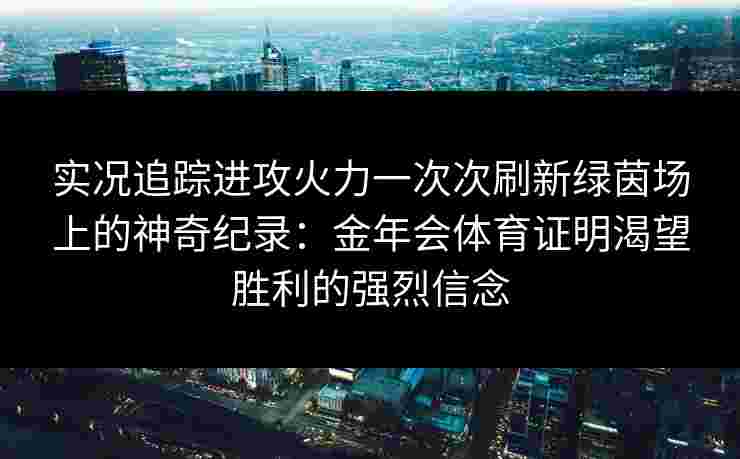 实况追踪进攻火力一次次刷新绿茵场上的神奇纪录：金年会体育证明渴望胜利的强烈信念