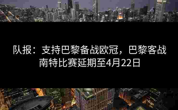 队报:支持巴黎备战欧冠,巴黎客战南特比赛延期至4月22日 队报:支持巴黎备战欧冠,巴黎客战南特比赛延期至4月22日
