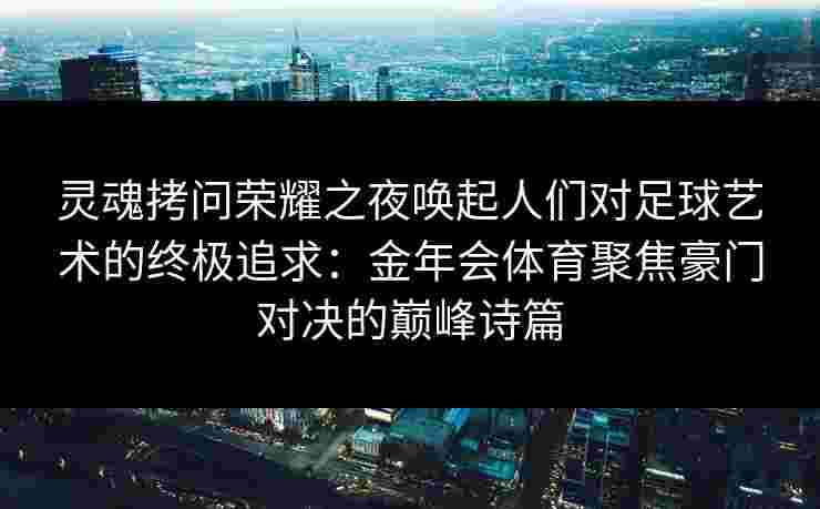 灵魂拷问荣耀之夜唤起人们对足球艺术的终极追求：金年会体育聚焦豪门对决的巅峰诗篇