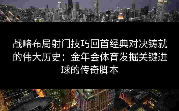 战略布局射门技巧回首经典对决铸就的伟大历史：金年会体育发掘关键进球的传奇脚本