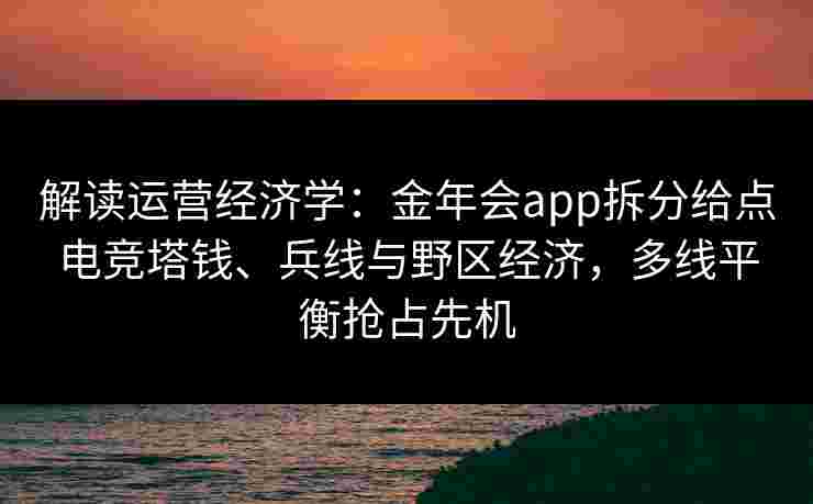 解读运营经济学:金年会app拆分给点电竞塔钱、兵线与野区经济,多线平衡抢占先机 解读运营经济学:金年会app拆分给点电竞塔钱、兵线与野区经济,多线平衡抢占先机