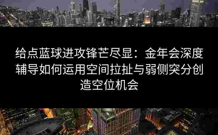 给点蓝球进攻锋芒尽显：金年会深度辅导如何运用空间拉扯与弱侧突分创造空位机会