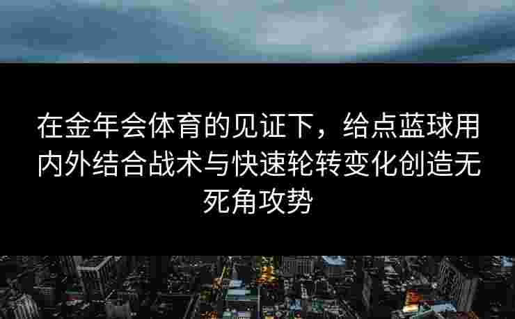 在金年会体育的见证下,给点蓝球用内外结合战术与快速轮转变化创造无死角攻势 在金年会体育的见证下,给点蓝球用内外结合战术与快速轮转变化创造无死角攻势