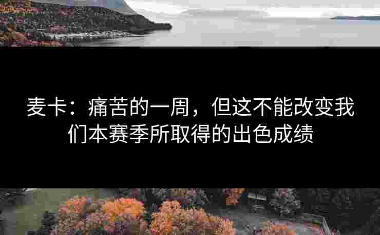 麦卡:痛苦的一周,但这不能改变我们本赛季所取得的出色成绩 麦卡:痛苦的一周,但这不能改变我们本赛季所取得的出色成绩