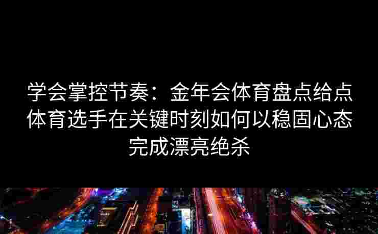 学会掌控节奏:金年会体育盘点给点体育选手在关键时刻如何以稳固心态完成漂亮绝杀 学会掌控节奏:金年会体育盘点给点体育选手在关键时刻如何以稳固心态完成漂亮绝杀