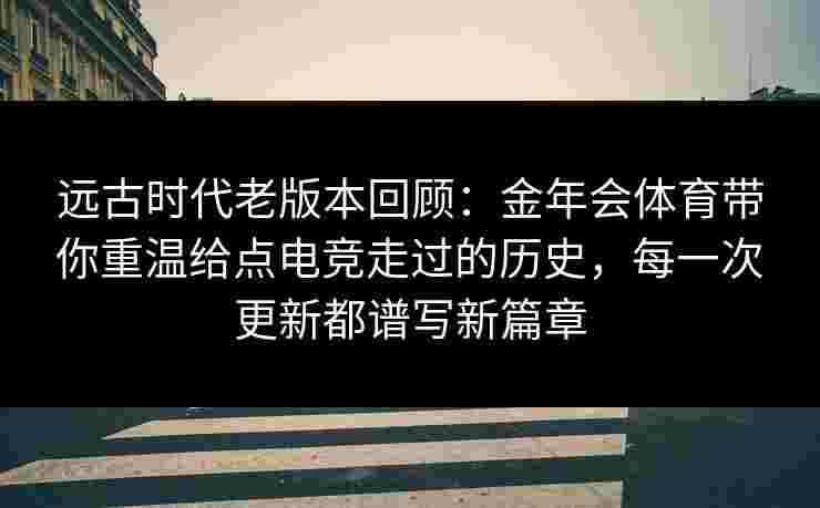 远古时代老版本回顾：金年会体育带你重温给点电竞走过的历史，每一次更新都谱写新篇章