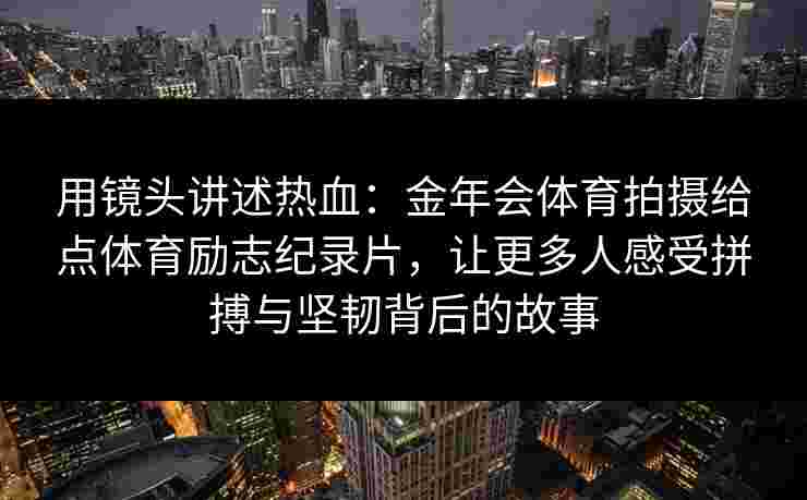用镜头讲述热血：金年会体育拍摄给点体育励志纪录片，让更多人感受拼搏与坚韧背后的故事
