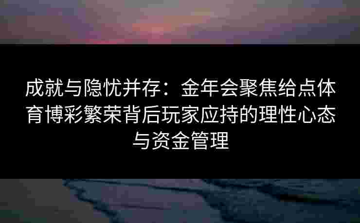 成就与隐忧并存:金年会聚焦给点体育博彩繁荣背后玩家应持的理性心态与资金管理 成就与隐忧并存:金年会聚焦给点体育博彩繁荣背后玩家应持的理性心态与资金管理