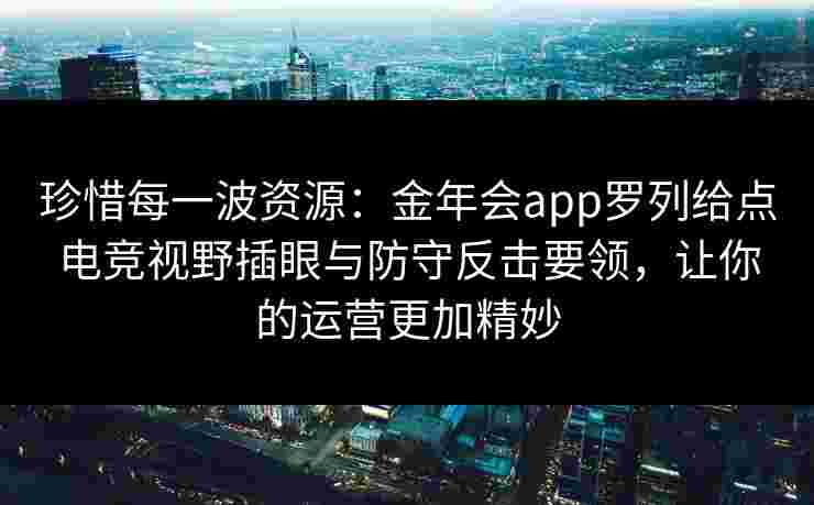 珍惜每一波资源：金年会app罗列给点电竞视野插眼与防守反击要领，让你的运营更加精妙