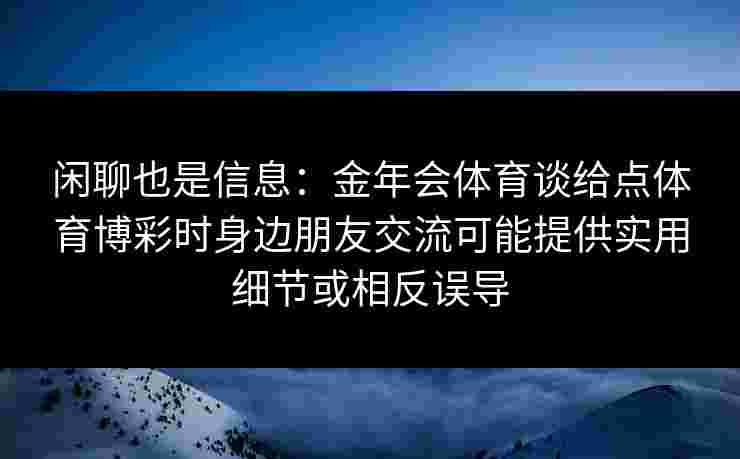 闲聊也是信息:金年会体育谈给点体育博彩时身边朋友交流可能提供实用细节或相反误导 闲聊也是信息:金年会体育谈给点体育博彩时身边朋友交流可能提供实用细节或相反误导