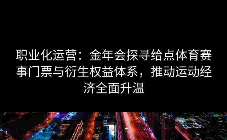 职业化运营:金年会探寻给点体育赛事门票与衍生权益体系,推动运动经济全面升温 职业化运营:金年会探寻给点体育赛事门票与衍生权益体系,推动运动经济全面升温