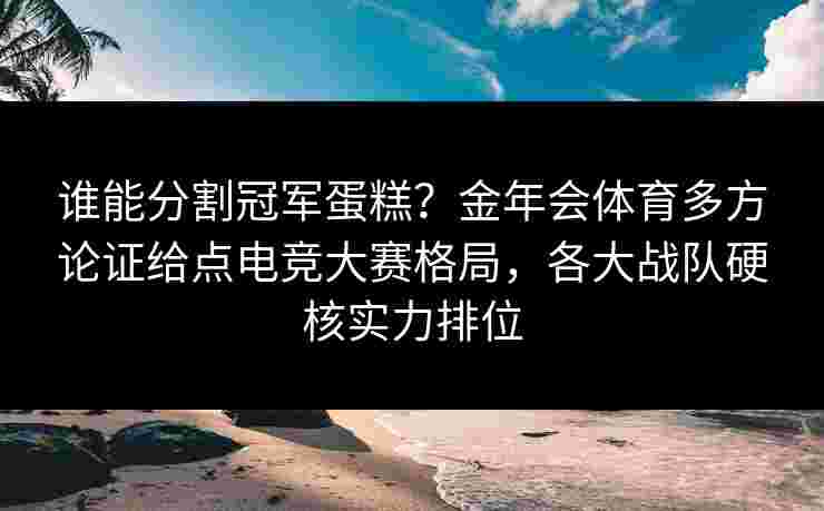 谁能分割冠军蛋糕？金年会体育多方论证给点电竞大赛格局，各大战队硬核实力排位