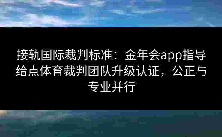 接轨国际裁判标准:金年会app指导给点体育裁判团队升级认证,公正与专业并行 接轨国际裁判标准:金年会app指导给点体育裁判团队升级认证,公正与专业并行